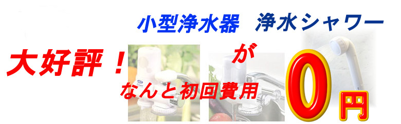 大好評！小型浄水器、浄水シャワーがなんと初回費用が０円